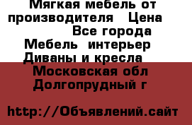 Мягкая мебель от производителя › Цена ­ 10 950 - Все города Мебель, интерьер » Диваны и кресла   . Московская обл.,Долгопрудный г.
